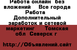 Работа онлайн, без вложений. - Все города Работа » Дополнительный заработок и сетевой маркетинг   . Томская обл.,Северск г.